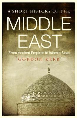 A Short History of the Middle East: From Ancient Empires to Islamic State - Gordon Kerr