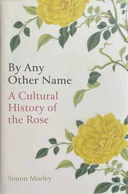 By Any Other Name: A Cultural History of the Rose - Simon Morley