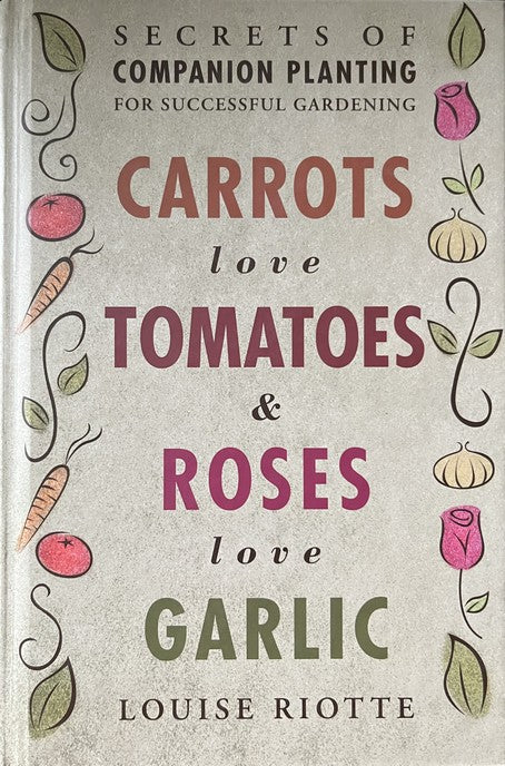 Carrots Love Tomatoes and Roses Love Garlic (Secrets of Companion Planting for Successful Gardening) - Louise Riotte
