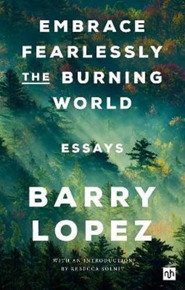 Embrace Fearlessly the Burning World: Essays - Barry Lopez