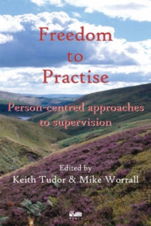 Freedom to Practise: Person-centred Approaches to Supervision - Keith Tudor & Mike Worrall