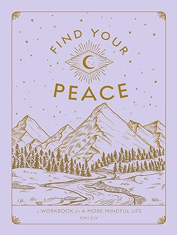 Find Your Peace: A Workbook for a More Mindful Life - Kiki Ely