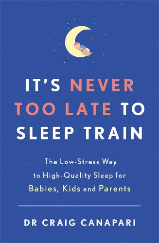 It's Never Too Late to Sleep Train: The low stress way to high quality sleep for babies, kids and parents - Dr Craig Canapari