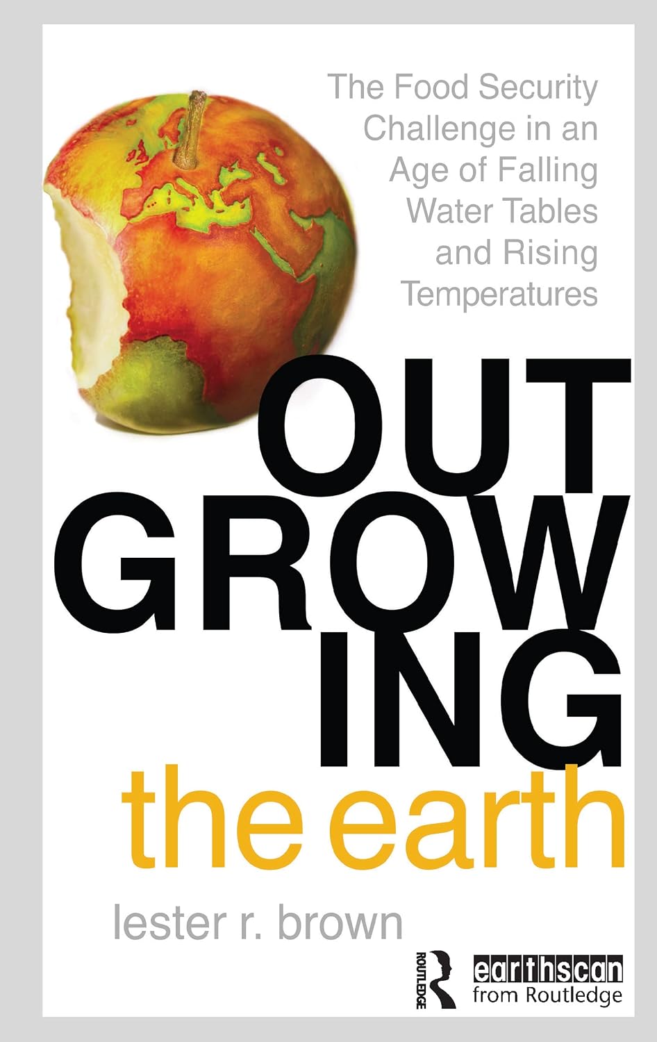Outgrowing the Earth: The Food Security Challenge in an Age of Falling Water Tables and Rising Temperatures - Lester R. Brown