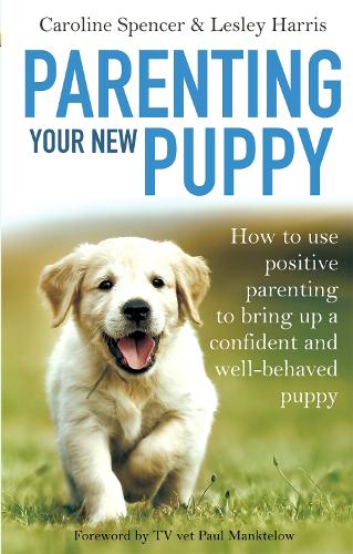 Parenting Your New Puppy: How to use positive parenting to bring up a confident and well-behaved puppy - Caroline Spencer & Lesley Harris