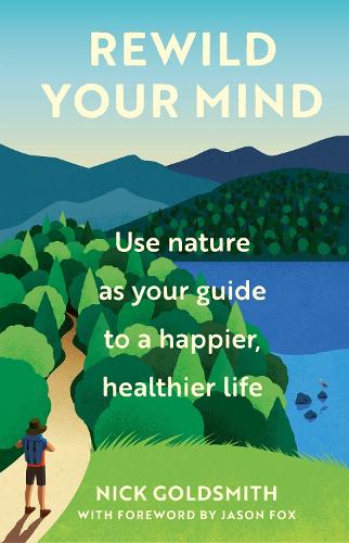 Rewild Your Mind: Use nature as your guide to a happier, healthier life - Nick Goldsmith