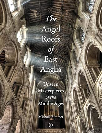 The Angel Roofs of East Anglia: Unseen Masterpieces of the Middle Ages - Michael Rimmer