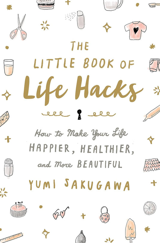 The Little Book of Life Hacks: How to Make Your Life Happier, Healthier, and More Beautiful - Yumi Sakugawa
