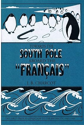 Towards the South Pole Aboard the "Francais": The First French Expedition to the Antarctic 1903-1905 - J.B. Charcot | A.W. Billinghurst