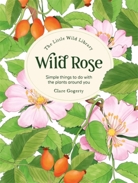 Wild Rose: Simple Things to Do with the Plants Around You (Little Wild Library) - Clare Gogerty