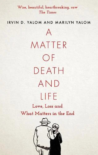 A Matter of Death and Life: Love, Loss and What Matters in the End - Irvin D. Yalom and Marily Yalom