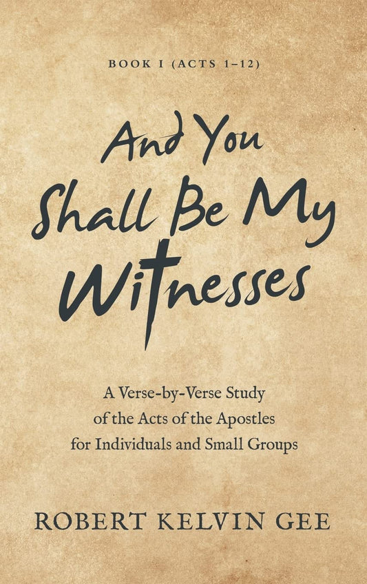 And You Shall Be My Witnesses: A Verse-By-Verse Study of the Acts of the Apostles for Individuals and Small Groups - Robert Kelvin Gee
