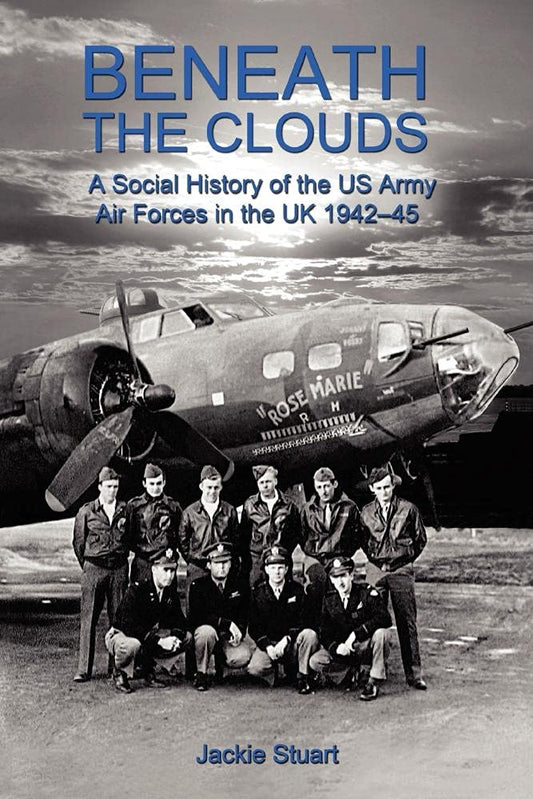 Beneath the Clouds: A Social History of the US Army Air Forces in the UK 1942-45 - Jackie Stuart