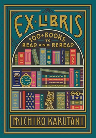 Ex Libris: 100+ Books to Read and Reread - Michiko Kakutani