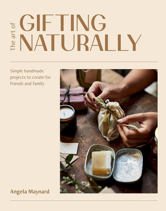 The Art of Gifting Naturally: Simple, Handmade Projects to Create for Friends and Family - Angela Maynard