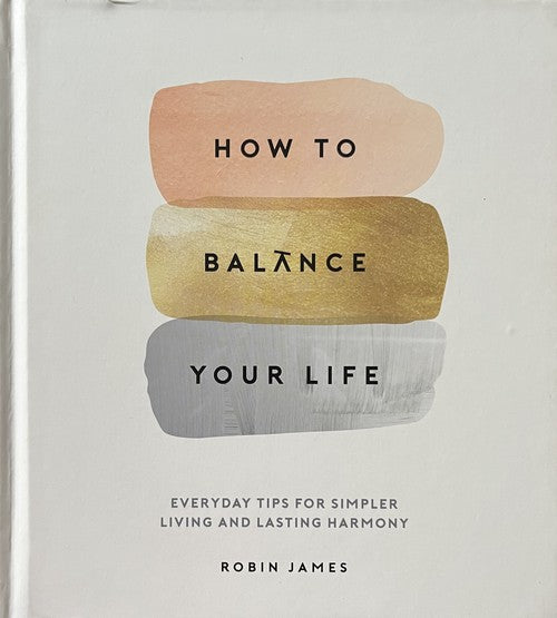 How To Balance Your Life: Everyday Tips For Simpler Living And Lasting Harmony - Robin James