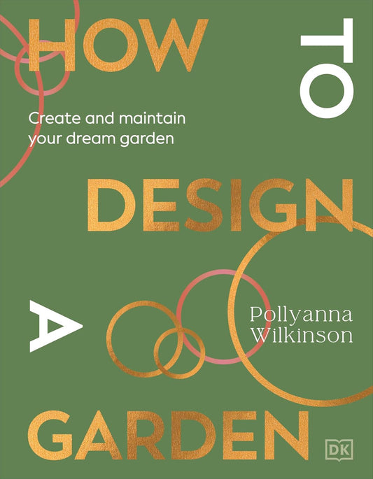 How to Design a Garden: Create and Maintain Your Dream Garden - Pollyanna Wilkinson