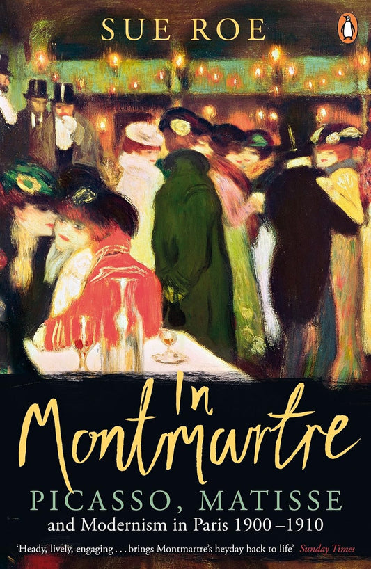 In Montmartre: Picasso, Matisse and Modernism in Paris, 1900-1910 - Sue Roe