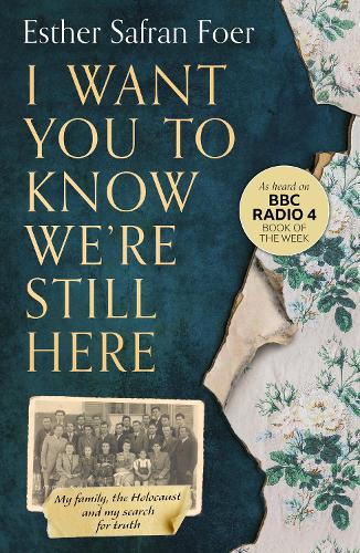 I Want You to Know We're Still Here: My Family, the Holocaust and My Search for Truth - Esther Safran Foer