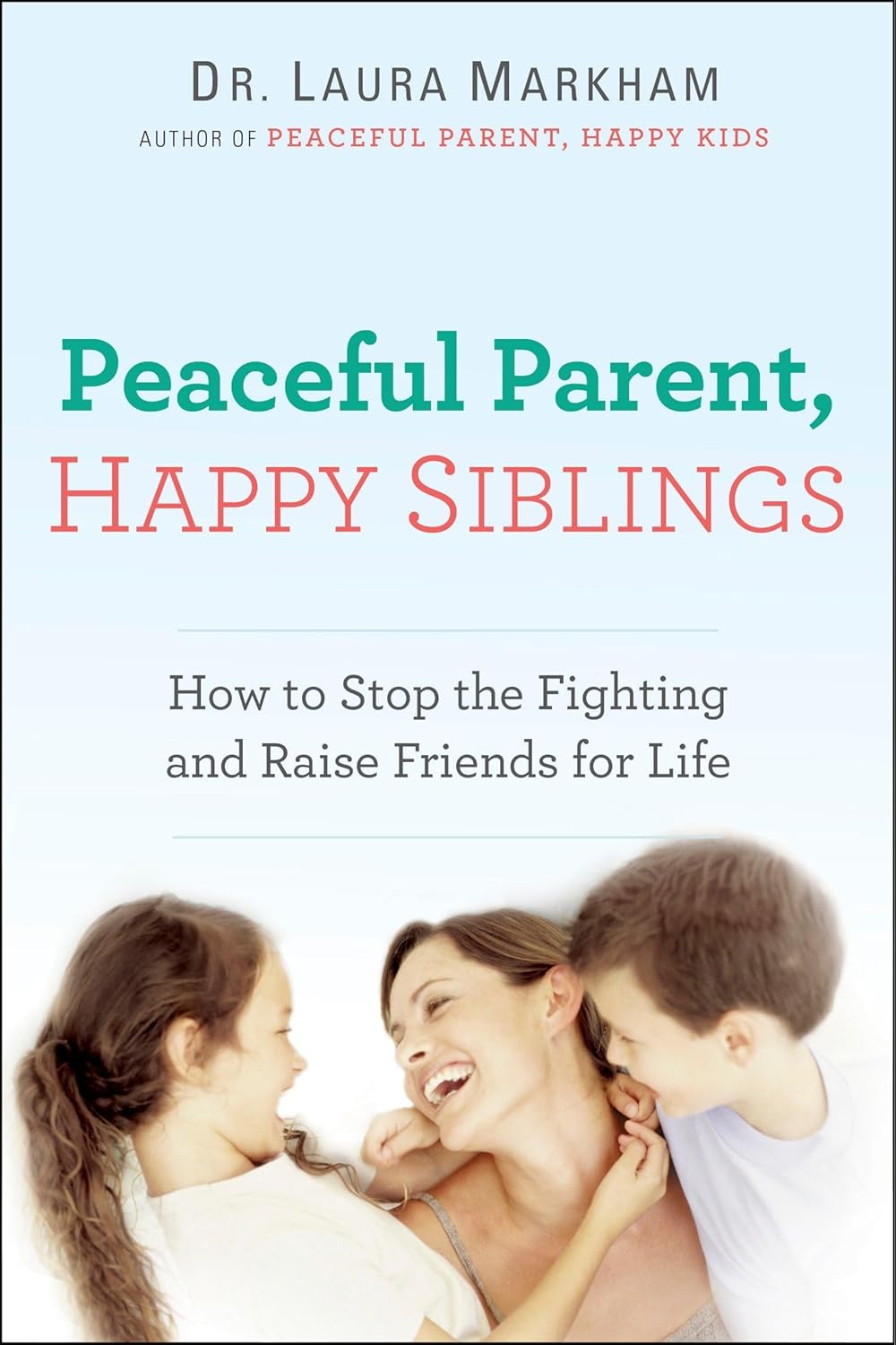 Peaceful Parent, Happy Siblings: How to Stop the Fighting and Raise Friends for Life - Dr. Laura Markham
