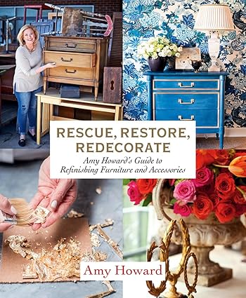 Rescue, Restore, Redecorate: Amy Howard's Guide to Refinishing Furniture and Accessories - Amy Howard