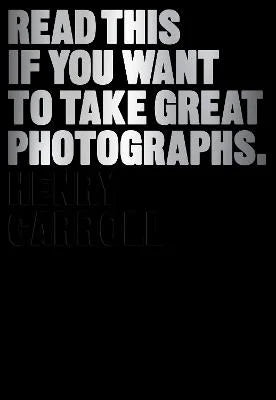 Read This if You Want to Take Great Photographs - Henry Carroll