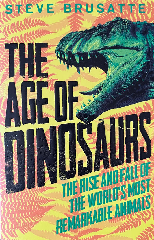 The Age of Dinosaurs: The Rise and Fall of the World's Most Remarkable Animals - Steve Brusatte