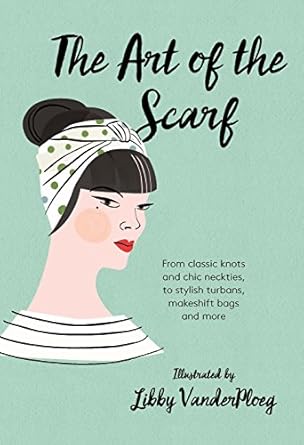 The Art of the Scarf: From Classic Knots and Chic Neckties, to Stylish Turbans, Bags, and More - Libby VanderPloeg