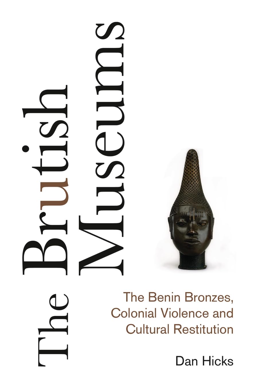 The Brutish Museums: The Benin Bronzes, Colonial Violence and Cultural Restitution - Dan Hicks