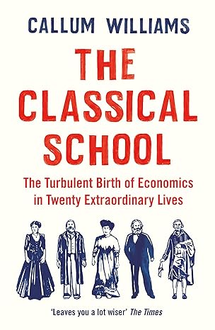 The Classical School: The Turbulent Birth of Economics in Twenty Extraordinary Lives - Callum Williams