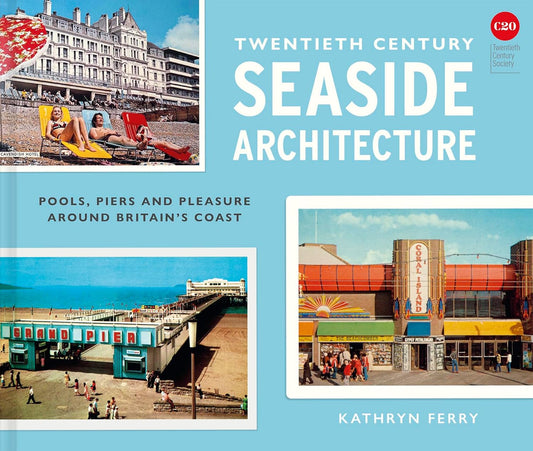 Twentieth Century Seaside Architecture: Pools, Piers and Pleasure around Britain's Coast - Kathryn Ferry