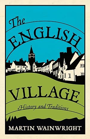 The English Village: History and Traditions - Martin Wainwright