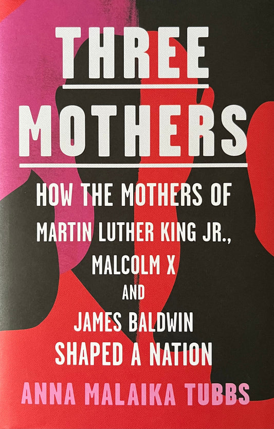 Three Mothers: How the Mothers of Martin Luther King Jr, Malcolm X and James Baldwin Shaped a Nation - Anna Malaika Tubbs