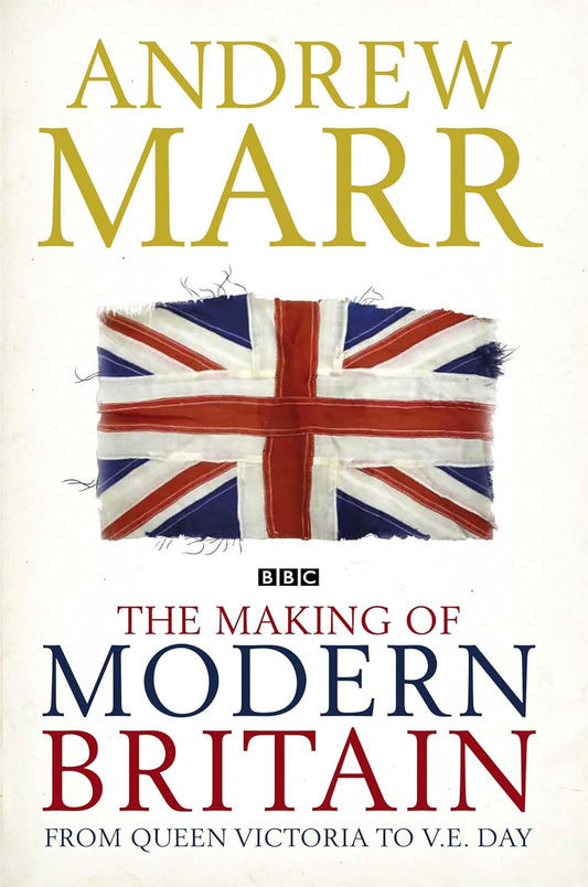 The Making of Modern Britain: From Queen Victoria to V.E. Day - Andrew Marr