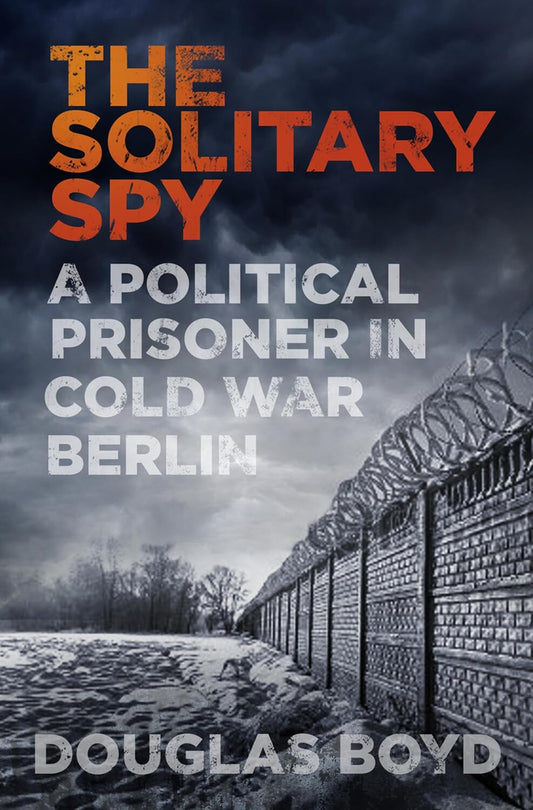The Solitary Spy: A Political Prisoner in Cold War Berlin - Douglas Boyd