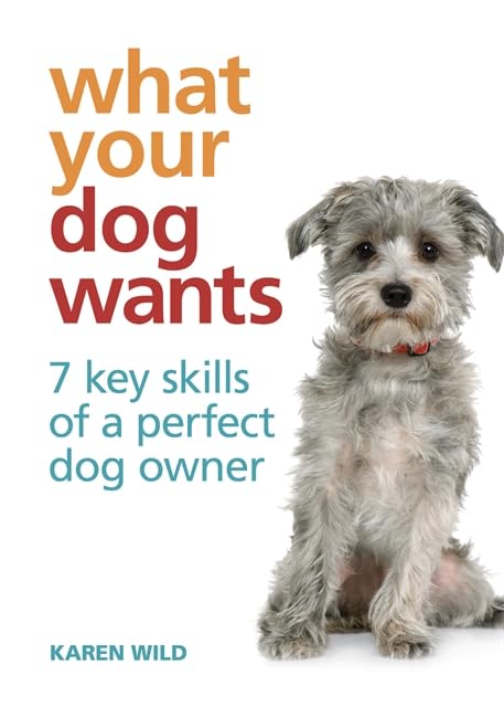 What Your Dog Wants: 7 Key Skills of a Perfect Dog Owner - Karen Wild